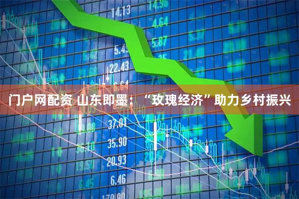 门户网配资 山东即墨：“玫瑰经济”助力乡村振兴
