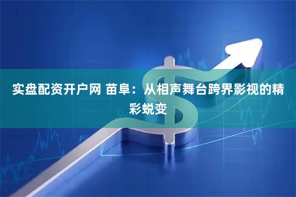 实盘配资开户网 苗阜:从相声舞台跨界影视的精彩蜕变