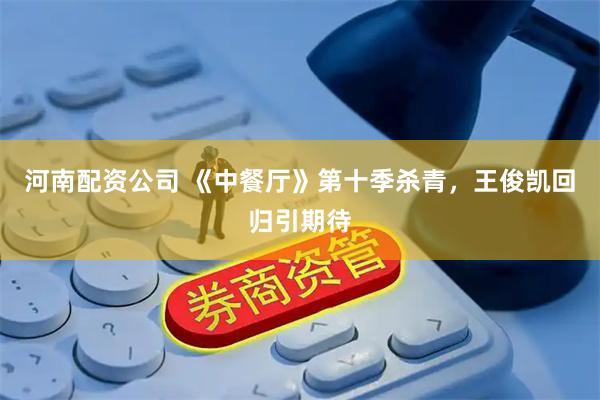 河南配资公司 《中餐厅》第十季杀青，王俊凯回归引期待