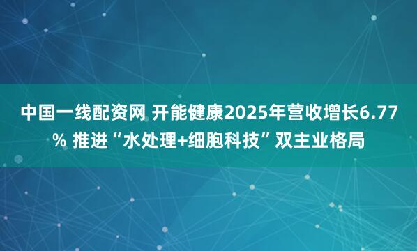 中国一线配资网 开能健康2025年营收增长6.77% 推进“水处理+细胞科技”双主业格局