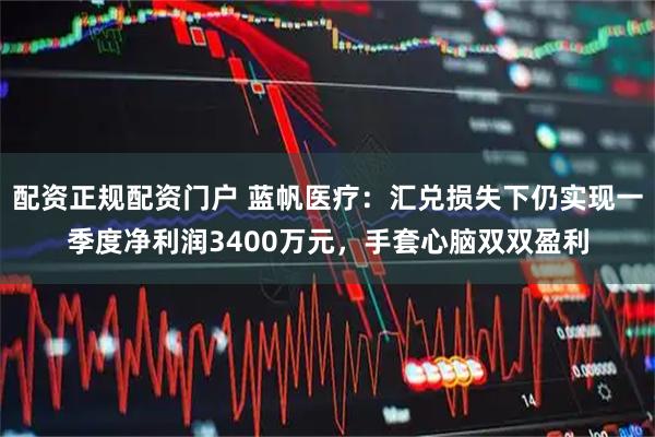配资正规配资门户 蓝帆医疗：汇兑损失下仍实现一季度净利润3400万元，手套心脑双双盈利